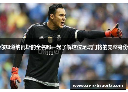 你知道纳瓦斯的全名吗一起了解这位足坛门将的完整身份