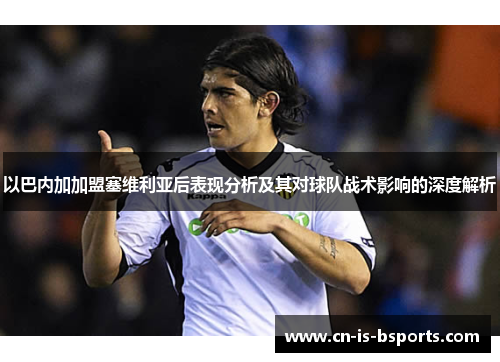 以巴内加加盟塞维利亚后表现分析及其对球队战术影响的深度解析