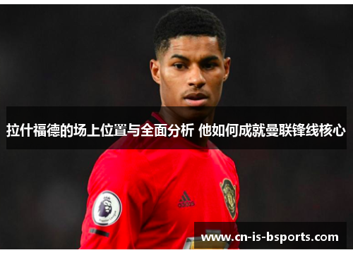 拉什福德的场上位置与全面分析 他如何成就曼联锋线核心