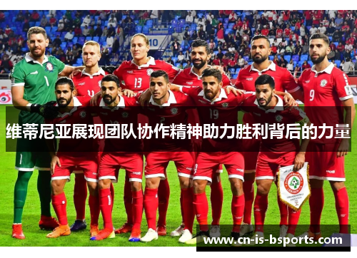 维蒂尼亚展现团队协作精神助力胜利背后的力量