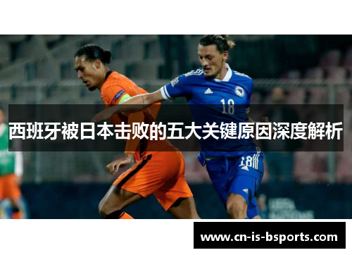 西班牙被日本击败的五大关键原因深度解析
