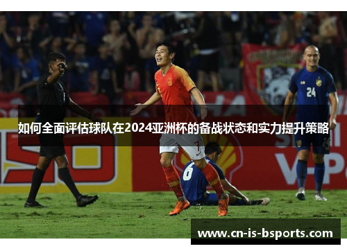 如何全面评估球队在2024亚洲杯的备战状态和实力提升策略