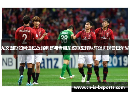 尤文图斯如何通过战略调整与青训系统重塑球队辉煌再现昔日荣耀