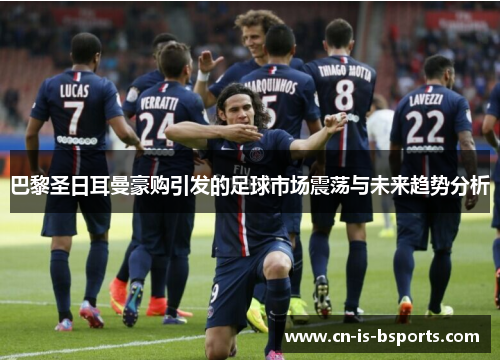 巴黎圣日耳曼豪购引发的足球市场震荡与未来趋势分析 巴黎圣日耳曼豪购引发的足球市场震荡与未来趋势分析