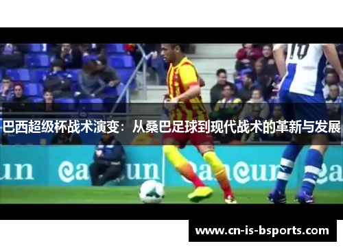巴西超级杯战术演变:从桑巴足球到现代战术的革新与发展 巴西超级杯战术演变:从桑巴足球到现代战术的革新与发展
