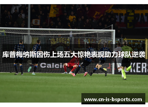 库普梅纳斯因伤上场五大惊艳表现助力球队逆袭 库普梅纳斯因伤上场五大惊艳表现助力球队逆袭