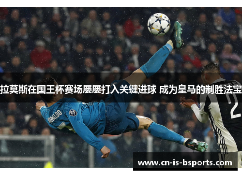 拉莫斯在国王杯赛场屡屡打入关键进球 成为皇马的制胜法宝 拉莫斯在国王杯赛场屡屡打入关键进球 成为皇马的制胜法宝