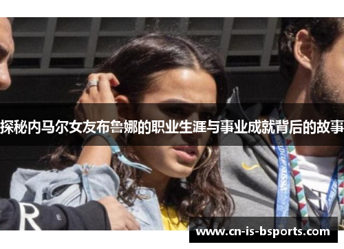 探秘内马尔女友布鲁娜的职业生涯与事业成就背后的故事 探秘内马尔女友布鲁娜的职业生涯与事业成就背后的故事