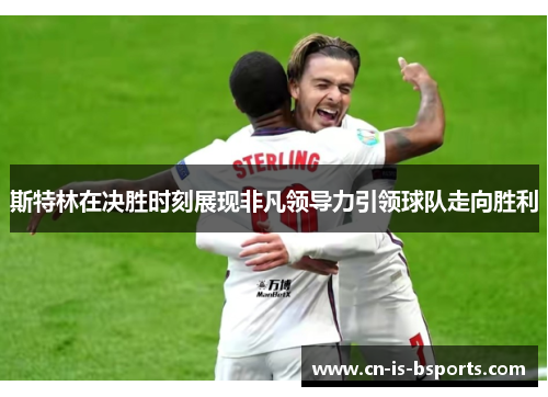 斯特林在决胜时刻展现非凡领导力引领球队走向胜利 斯特林在决胜时刻展现非凡领导力引领球队走向胜利