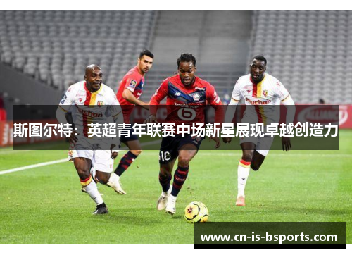 斯图尔特:英超青年联赛中场新星展现卓越创造力 斯图尔特:英超青年联赛中场新星展现卓越创造力