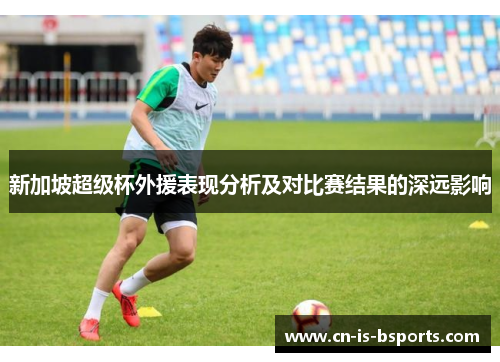 新加坡超级杯外援表现分析及对比赛结果的深远影响 新加坡超级杯外援表现分析及对比赛结果的深远影响