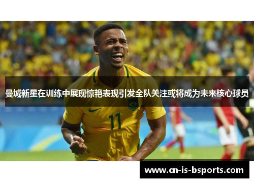 曼城新星在训练中展现惊艳表现引发全队关注或将成为未来核心球员 曼城新星在训练中展现惊艳表现引发全队关注或将成为未来核心球员
