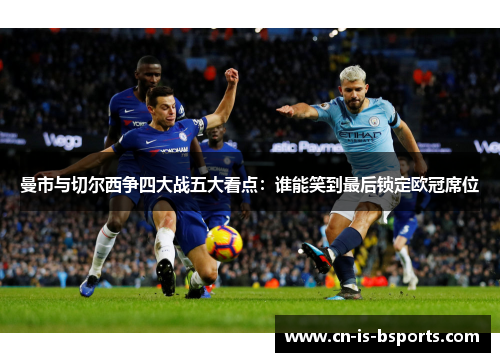 曼市与切尔西争四大战五大看点:谁能笑到最后锁定欧冠席位 曼市与切尔西争四大战五大看点:谁能笑到最后锁定欧冠席位