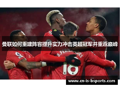 曼联如何重建阵容提升实力冲击英超冠军并重返巅峰 曼联如何重建阵容提升实力冲击英超冠军并重返巅峰