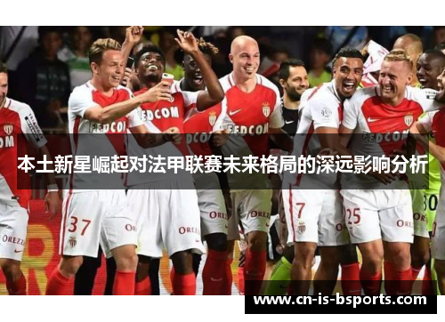 本土新星崛起对法甲联赛未来格局的深远影响分析 本土新星崛起对法甲联赛未来格局的深远影响分析