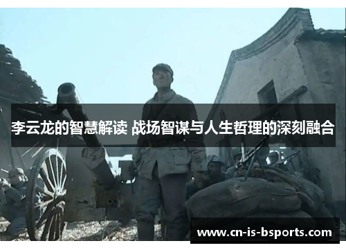 李云龙的智慧解读 战场智谋与人生哲理的深刻融合 李云龙的智慧解读 战场智谋与人生哲理的深刻融合