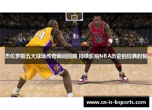 杰伦罗斯五大球场传奇瞬间回顾 持续影响NBA历史的经典时刻 杰伦罗斯五大球场传奇瞬间回顾 持续影响NBA历史的经典时刻