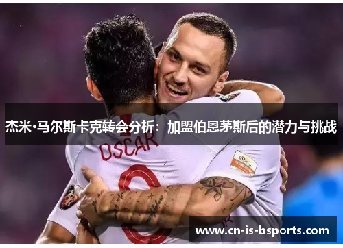 杰米·马尔斯卡克转会分析:加盟伯恩茅斯后的潜力与挑战 杰米·马尔斯卡克转会分析:加盟伯恩茅斯后的潜力与挑战