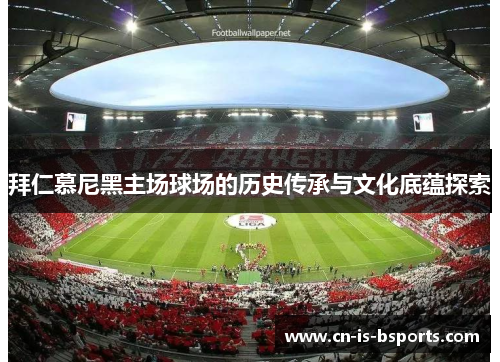 拜仁慕尼黑主场球场的历史传承与文化底蕴探索 拜仁慕尼黑主场球场的历史传承与文化底蕴探索