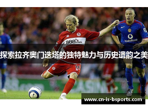 探索拉齐奥门迭塔的独特魅力与历史遗韵之美 探索拉齐奥门迭塔的独特魅力与历史遗韵之美