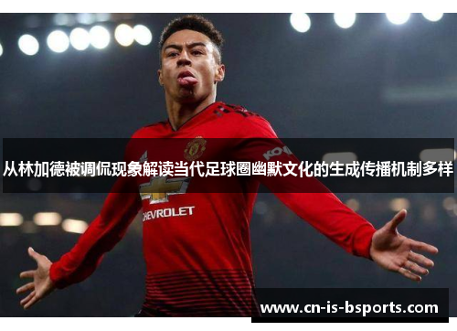 从林加德被调侃现象解读当代足球圈幽默文化的生成传播机制多样 从林加德被调侃现象解读当代足球圈幽默文化的生成传播机制多样