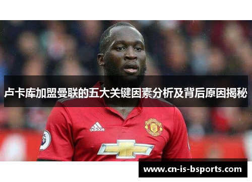 卢卡库加盟曼联的五大关键因素分析及背后原因揭秘 卢卡库加盟曼联的五大关键因素分析及背后原因揭秘