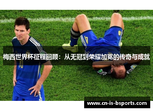 梅西世界杯征程回顾：从无冠到荣耀加冕的传奇与成就