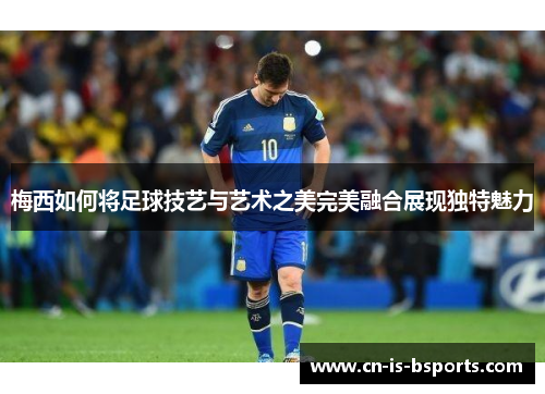 梅西如何将足球技艺与艺术之美完美融合展现独特魅力 梅西如何将足球技艺与艺术之美完美融合展现独特魅力