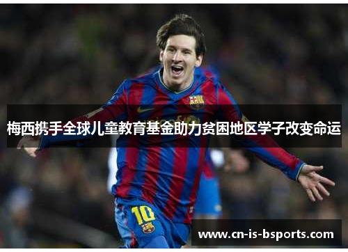 梅西携手全球儿童教育基金助力贫困地区学子改变命运 梅西携手全球儿童教育基金助力贫困地区学子改变命运