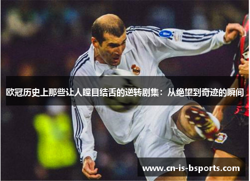 欧冠历史上那些让人瞠目结舌的逆转剧集:从绝望到奇迹的瞬间 欧冠历史上那些让人瞠目结舌的逆转剧集:从绝望到奇迹的瞬间