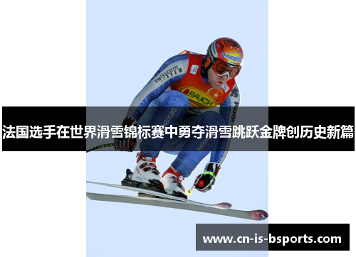 法国选手在世界滑雪锦标赛中勇夺滑雪跳跃金牌创历史新篇