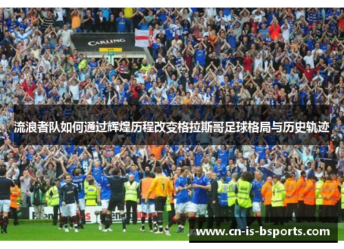 流浪者队如何通过辉煌历程改变格拉斯哥足球格局与历史轨迹