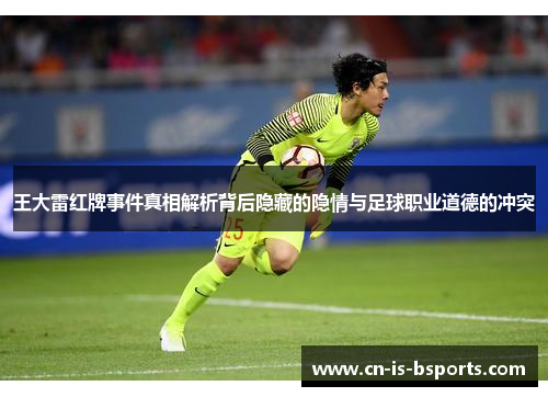 王大雷红牌事件真相解析背后隐藏的隐情与足球职业道德的冲突