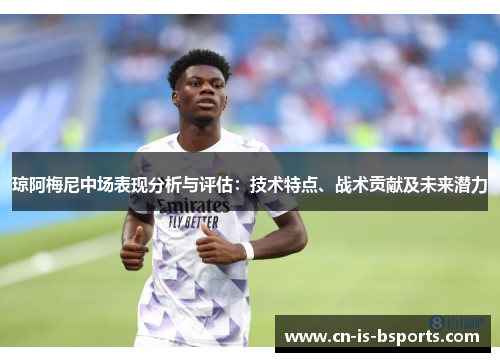 琼阿梅尼中场表现分析与评估：技术特点、战术贡献及未来潜力