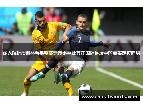 深入解析澳洲杯赛事整体竞技水平及其在国际足坛中的真实定位趋势 深入解析澳洲杯赛事整体竞技水平及其在国际足坛中的真实定位趋势