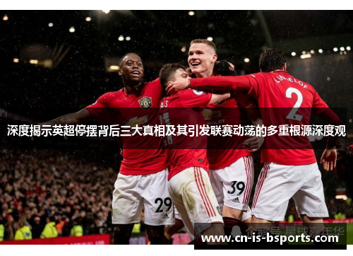深度揭示英超停摆背后三大真相及其引发联赛动荡的多重根源深度观