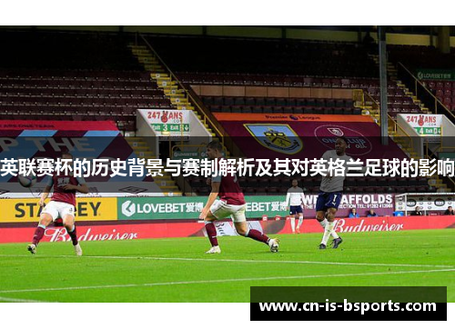 英联赛杯的历史背景与赛制解析及其对英格兰足球的影响 英联赛杯的历史背景与赛制解析及其对英格兰足球的影响