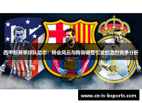 西甲新赛季球队动态：转会风云与阵容调整引发的激烈竞争分析
