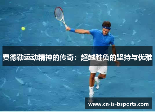 费德勒运动精神的传奇:超越胜负的坚持与优雅 费德勒运动精神的传奇:超越胜负的坚持与优雅