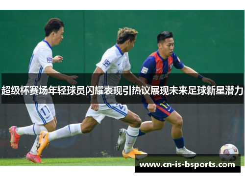 超级杯赛场年轻球员闪耀表现引热议展现未来足球新星潜力 超级杯赛场年轻球员闪耀表现引热议展现未来足球新星潜力