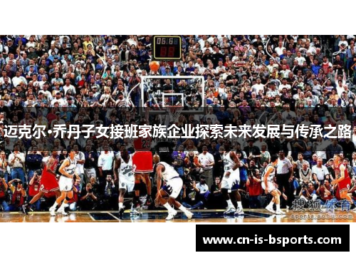 迈克尔·乔丹子女接班家族企业探索未来发展与传承之路