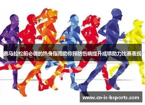 跑马拉松前必做的热身指南助你预防伤病提升成绩助力比赛表现