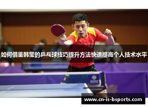 如何借鉴韩莹的乒乓球技巧提升方法快速提高个人技术水平