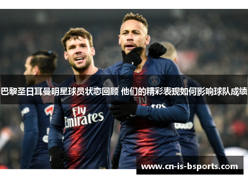 巴黎圣日耳曼明星球员状态回顾 他们的精彩表现如何影响球队成绩 巴黎圣日耳曼明星球员状态回顾 他们的精彩表现如何影响球队成绩