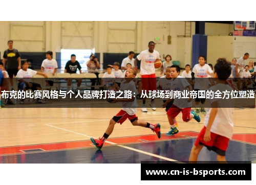 布克的比赛风格与个人品牌打造之路:从球场到商业帝国的全方位塑造 布克的比赛风格与个人品牌打造之路:从球场到商业帝国的全方位塑造