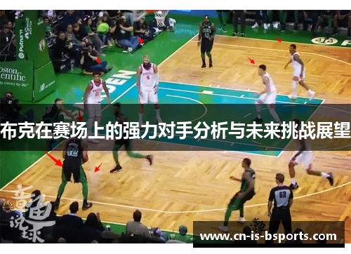 布克在赛场上的强力对手分析与未来挑战展望 布克在赛场上的强力对手分析与未来挑战展望