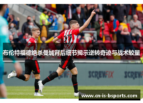 布伦特福德绝杀曼城背后细节揭示逆转奇迹与战术较量 布伦特福德绝杀曼城背后细节揭示逆转奇迹与战术较量