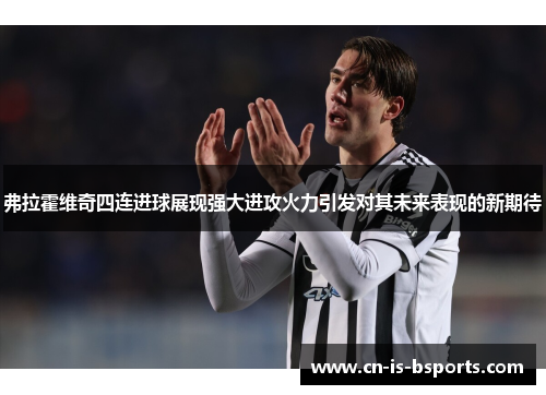 弗拉霍维奇四连进球展现强大进攻火力引发对其未来表现的新期待 弗拉霍维奇四连进球展现强大进攻火力引发对其未来表现的新期待