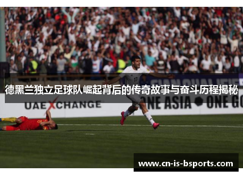 德黑兰独立足球队崛起背后的传奇故事与奋斗历程揭秘 德黑兰独立足球队崛起背后的传奇故事与奋斗历程揭秘