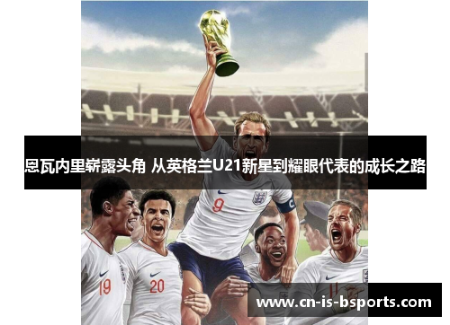 恩瓦内里崭露头角 从英格兰U21新星到耀眼代表的成长之路 恩瓦内里崭露头角 从英格兰U21新星到耀眼代表的成长之路